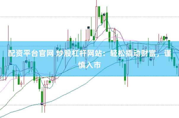 配资平台官网 炒股杠杆网站:轻松撬动财富,谨慎入市
