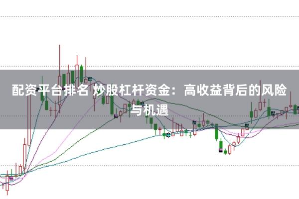 配资平台排名 炒股杠杆资金：高收益背后的风险与机遇