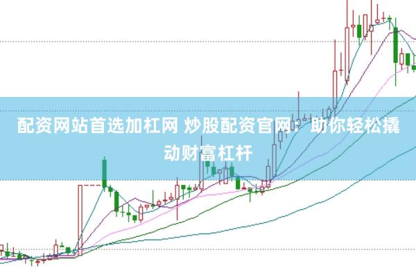 配资网站首选加杠网 炒股配资官网：助你轻松撬动财富杠杆