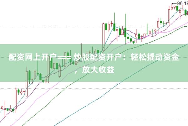 配资网上开户=== 炒股配资开户:轻松撬动资金,放大收益