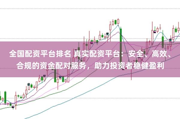 全国配资平台排名 真实配资平台：安全、高效、合规的资金配对服务，助力投资者稳健盈利