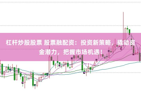 杠杆炒股股票 股票融配资:投资新策略,撬动资金潜力,把握市场机遇!