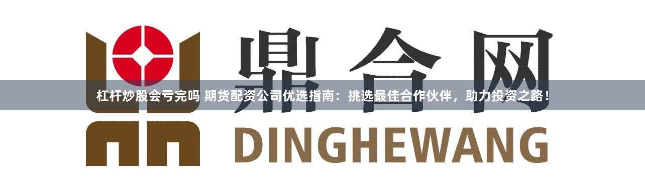 杠杆炒股会亏完吗 期货配资公司优选指南:挑选最佳合作伙伴,助力投资之路!
