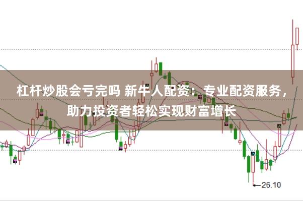 杠杆炒股会亏完吗 新牛人配资：专业配资服务，助力投资者轻松实现财富增长