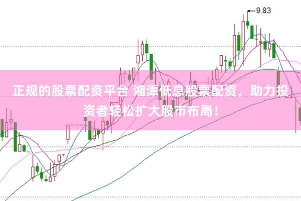 正规的股票配资平台 湘潭低息股票配资，助力投资者轻松扩大股市布局！