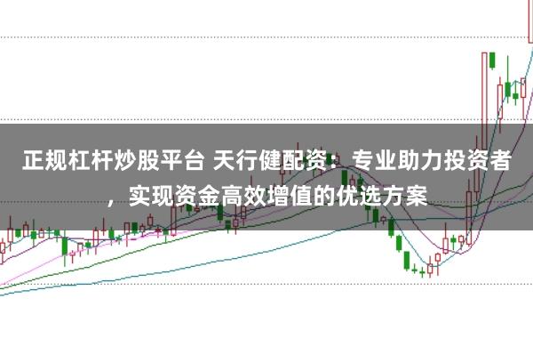正规杠杆炒股平台 天行健配资：专业助力投资者，实现资金高效增值的优选方案