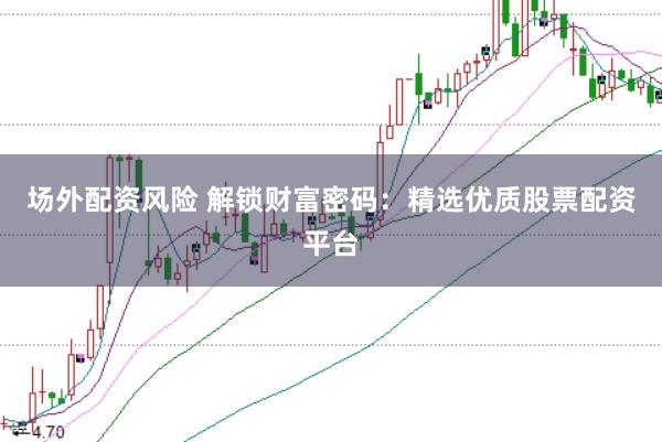 场外配资风险 解锁财富密码：精选优质股票配资平台
