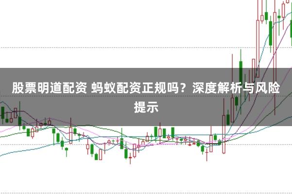 股票明道配资 蚂蚁配资正规吗?深度解析与风险提示