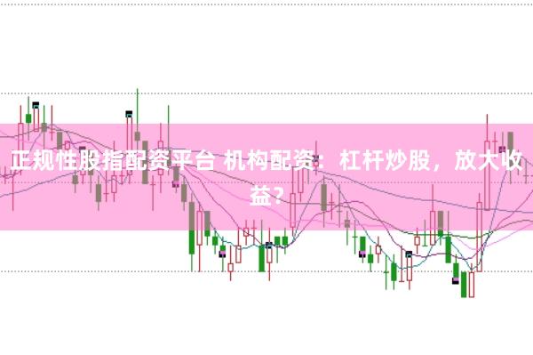 正规性股指配资平台 机构配资：杠杆炒股，放大收益？