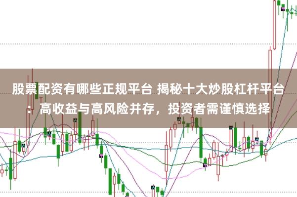 股票配资有哪些正规平台 揭秘十大炒股杠杆平台：高收益与高风险并存，投资者需谨慎选择
