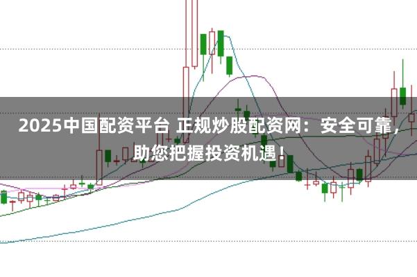 2025中国配资平台 正规炒股配资网：安全可靠，助您把握投资机遇！
