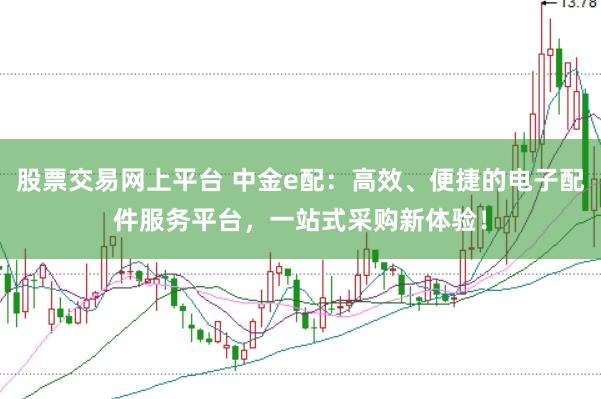 股票交易网上平台 中金e配：高效、便捷的电子配件服务平台，一站式采购新体验！