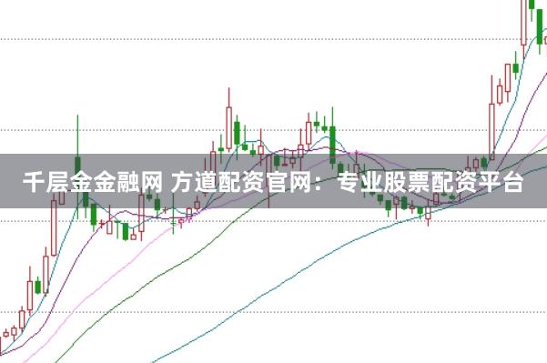千层金金融网 方道配资官网:专业股票配资平台