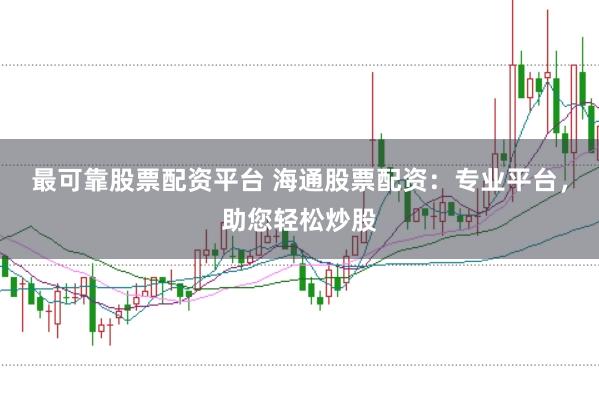 最可靠股票配资平台 海通股票配资：专业平台，助您轻松炒股