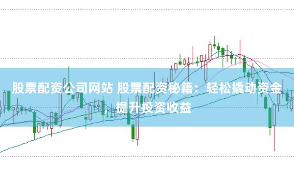 股票配资公司网站 股票配资秘籍：轻松撬动资金，提升投资收益