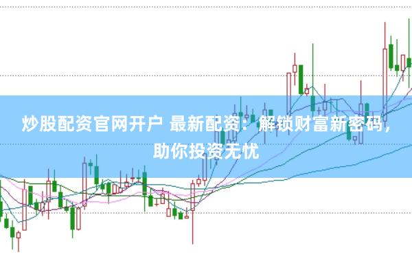 炒股配资官网开户 最新配资：解锁财富新密码，助你投资无忧