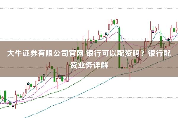 大牛证券有限公司官网 银行可以配资吗?银行配资业务详解