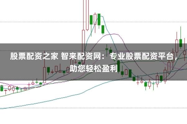 股票配资之家 智来配资网：专业股票配资平台，助您轻松盈利