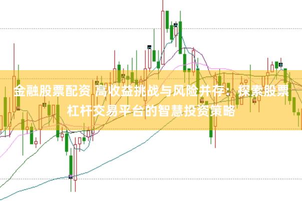 金融股票配资 高收益挑战与风险并存:探索股票杠杆交易平台的智慧投资策略