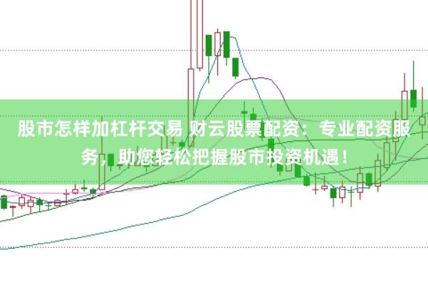 股市怎样加杠杆交易 财云股票配资：专业配资服务，助您轻松把握股市投资机遇！