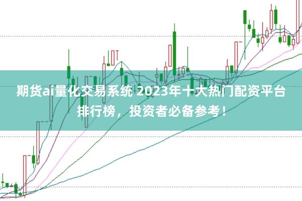 期货ai量化交易系统 2023年十大热门配资平台排行榜，投资者必备参考！