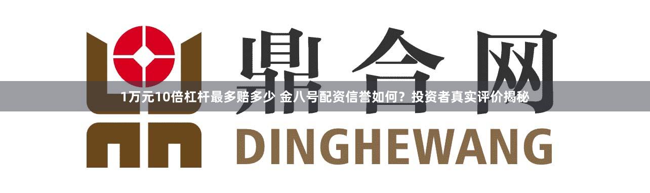 1万元10倍杠杆最多赔多少 金八号配资信誉如何?投资者真实评价揭秘