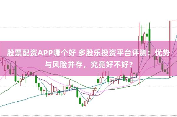 股票配资APP哪个好 多股乐投资平台评测：优势与风险并存，究竟好不好？