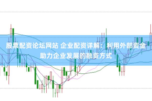 股票配资论坛网站 企业配资详解：利用外部资金助力企业发展的融资方式