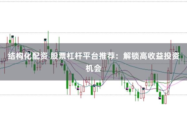 结构化配资 股票杠杆平台推荐：解锁高收益投资机会