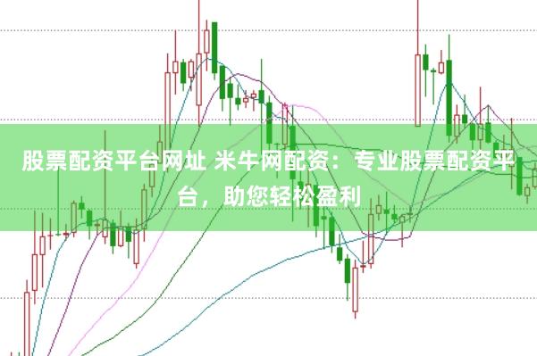 股票配资平台网址 米牛网配资：专业股票配资平台，助您轻松盈利