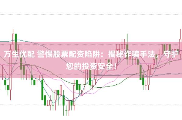 万生优配 警惕股票配资陷阱：揭秘诈骗手法，守护您的投资安全！