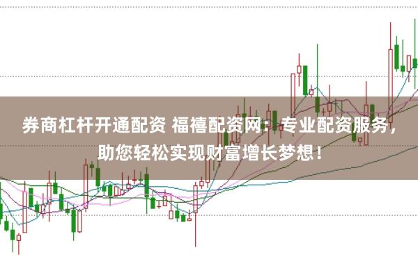 券商杠杆开通配资 福禧配资网：专业配资服务，助您轻松实现财富增长梦想！