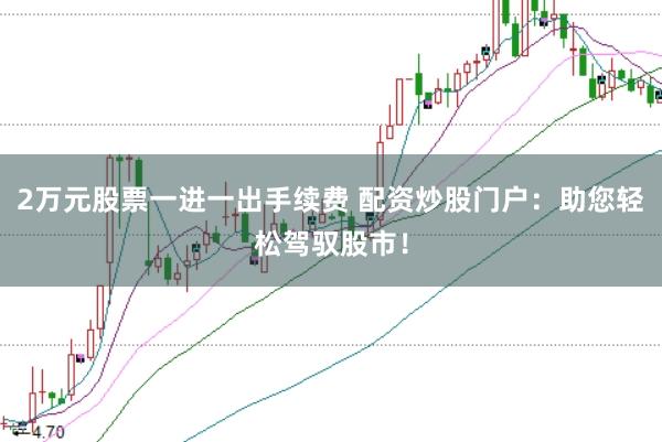 2万元股票一进一出手续费 配资炒股门户：助您轻松驾驭股市！