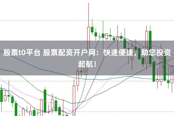 股票t0平台 股票配资开户网：快速便捷，助您投资起航！