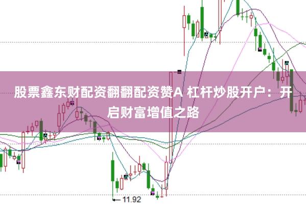 股票鑫东财配资翻翻配资赞A 杠杆炒股开户：开启财富增值之路