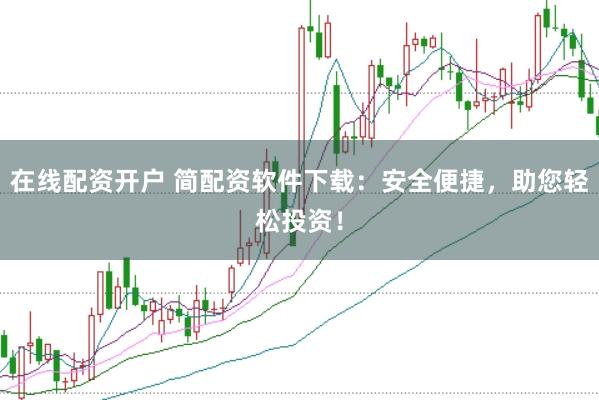在线配资开户 简配资软件下载：安全便捷，助您轻松投资！