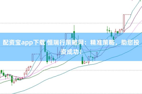 配资宝app下载 恒瑞行策略网：精准策略，助您投资成功！