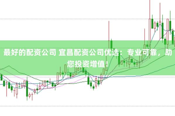 最好的配资公司 宜昌配资公司优选：专业可靠，助您投资增值！