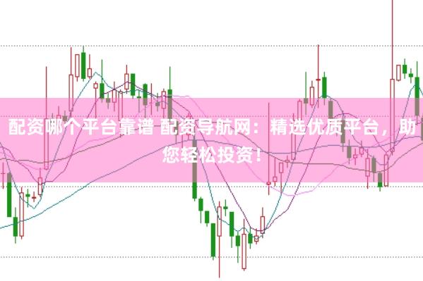 配资哪个平台靠谱 配资导航网：精选优质平台，助您轻松投资！