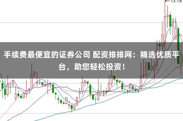 手续费最便宜的证券公司 配资排排网:精选优质平台,助您轻松投资!
