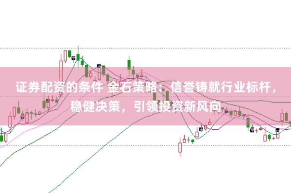 证券配资的条件 金石策略：信誉铸就行业标杆，稳健决策，引领投资新风向