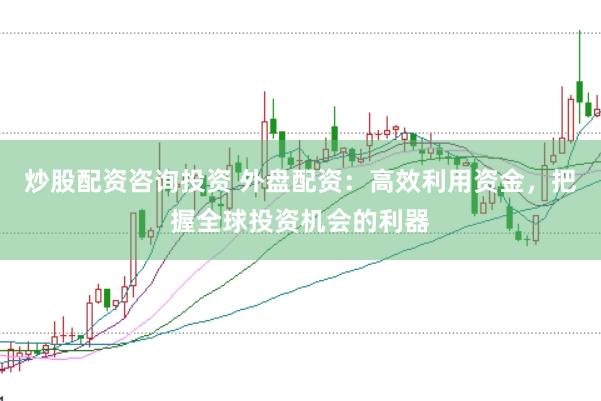 炒股配资咨询投资 外盘配资：高效利用资金，把握全球投资机会的利器