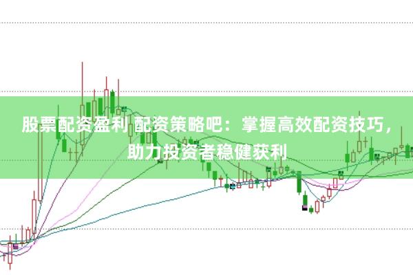 股票配资盈利 配资策略吧：掌握高效配资技巧，助力投资者稳健获利