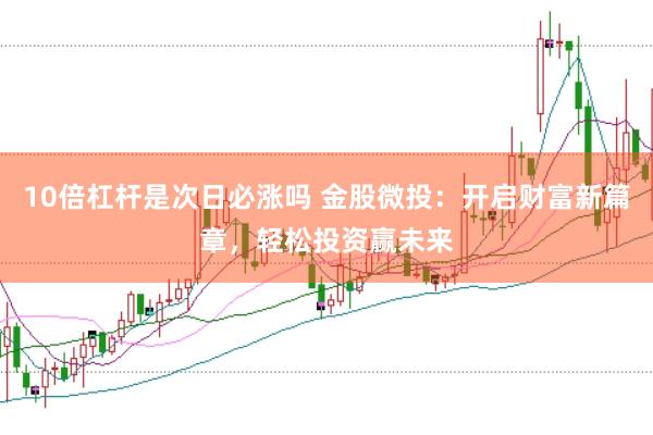 10倍杠杆是次日必涨吗 金股微投：开启财富新篇章，轻松投资赢未来