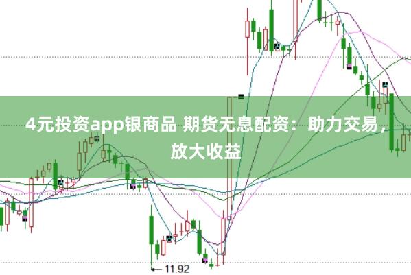 4元投资app银商品 期货无息配资：助力交易，放大收益