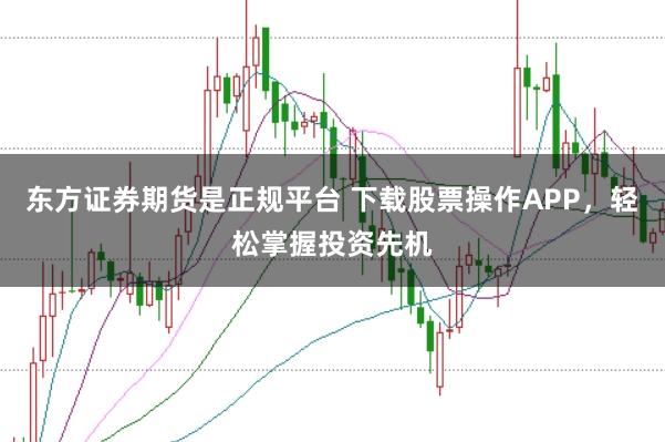 东方证券期货是正规平台 下载股票操作APP，轻松掌握投资先机
