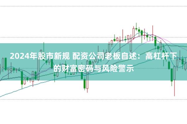 2024年股市新规 配资公司老板自述：高杠杆下的财富密码与风险警示