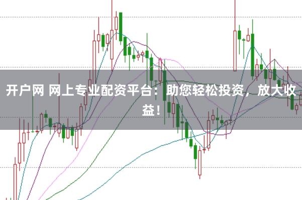 开户网 网上专业配资平台:助您轻松投资,放大收益!