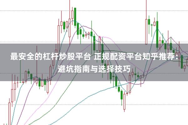最安全的杠杆炒股平台 正规配资平台知乎推荐：避坑指南与选择技巧