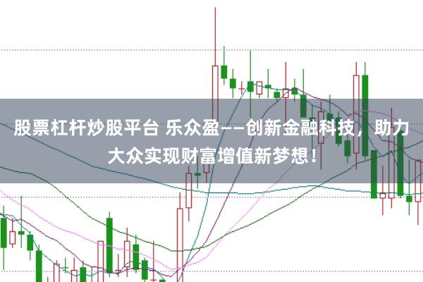 股票杠杆炒股平台 乐众盈——创新金融科技，助力大众实现财富增值新梦想！